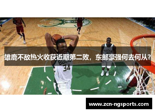 雄鹿不敌热火收获近期第二败，东部豪强何去何从？