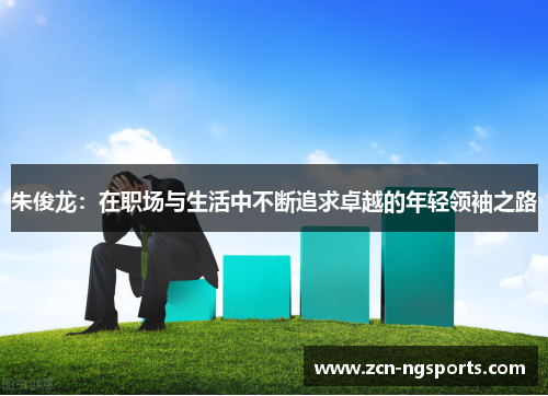 朱俊龙：在职场与生活中不断追求卓越的年轻领袖之路