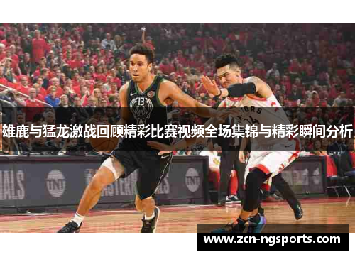 雄鹿与猛龙激战回顾精彩比赛视频全场集锦与精彩瞬间分析