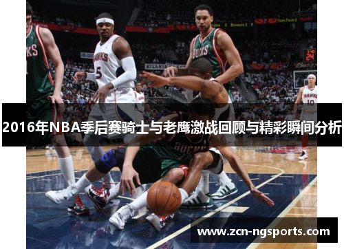 2016年NBA季后赛骑士与老鹰激战回顾与精彩瞬间分析